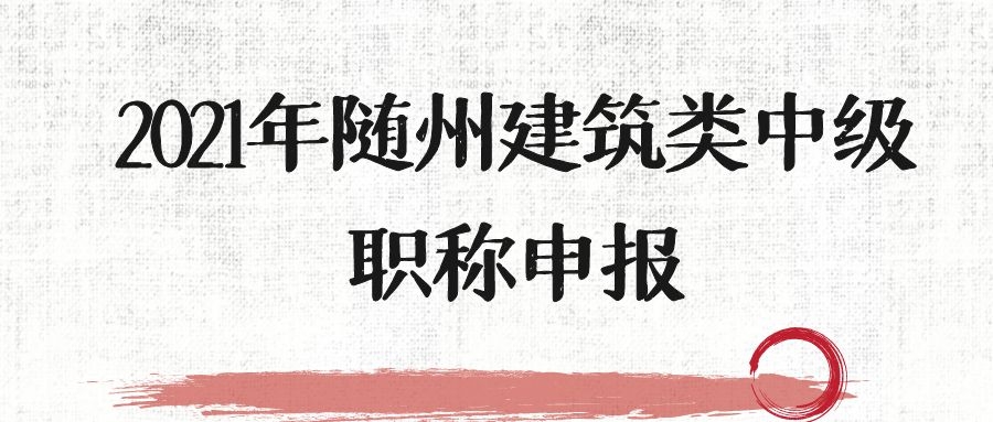 2021年随州建筑类中级职称申报要求与申报时间申报专业