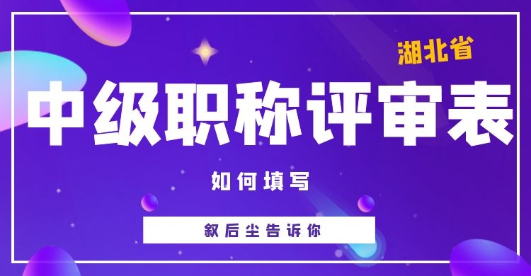 2021年湖北省建筑类中级职称评审表填写注意事项叙后尘告诉你