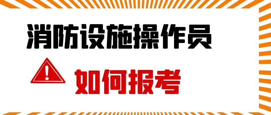 湖北消防设施操作员报考时间报考条件报考流程考核方式