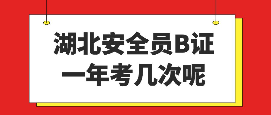 2023年湖北安全员B证一年考几次呢？建筑安全员ABC考试叙后尘